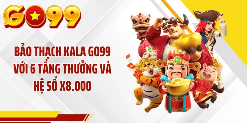 Bảo Thạch Kala GO99 Với 6 Tầng Thưởng Và Hệ Số X8.000