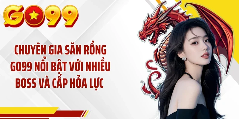 Chuyên gia săn rồng GO99 nổi bật với nhiều Boss và cấp hỏa lực 
