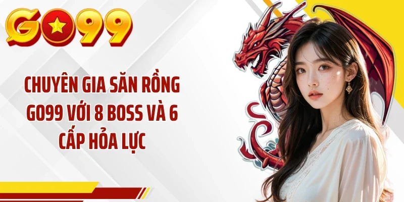 Chuyên Gia Săn Rồng GO99 Với 8 Boss Và 6 Cấp Hỏa Lực