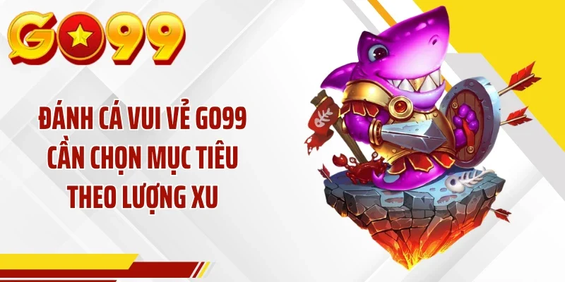 Đánh cá vui vẻ GO99 cần chọn mục tiêu theo lượng xu