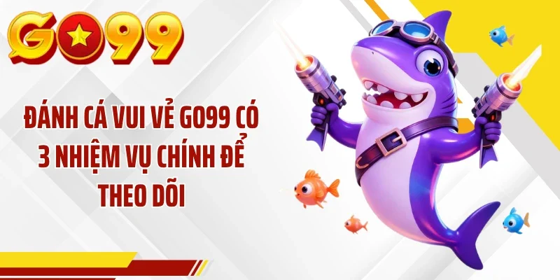 Đánh cá vui vẻ GO99 có 3 nhiệm vụ chính để theo dõi