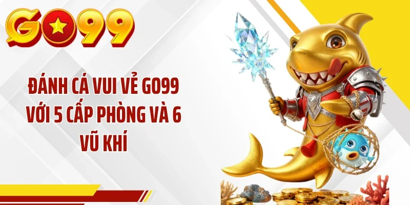 Đánh Cá Vui Vẻ GO99 Với 5 Cấp Phòng Và 6 Vũ Khí
