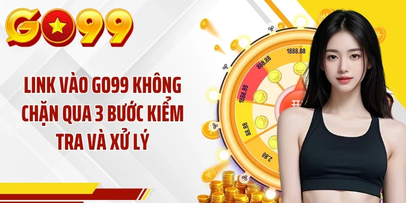 Link Vào GO99 Không Chặn Qua 3 Bước Kiểm Tra Và Xử Lý