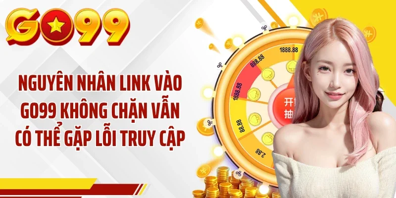 Nguyên nhân link vào GO99 không chặn vẫn có thể gặp lỗi truy cập
