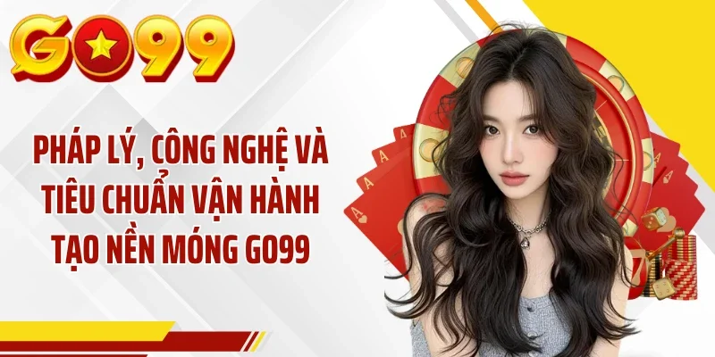 Pháp lý, công nghệ và tiêu chuẩn vận hành tạo nền móng GO99