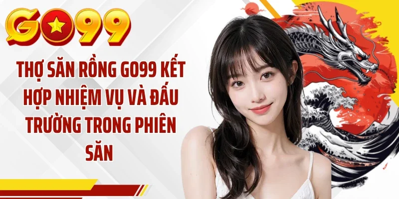 Thợ săn rồng GO99 kết hợp nhiệm vụ và đấu trường trong phiên săn 