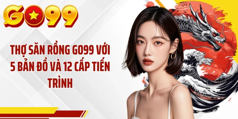 Thợ Săn Rồng GO99 Với 5 Bản Đồ Và 12 Cấp Tiến Trình