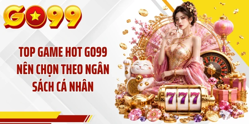 Top game hot GO99 nên chọn theo ngân sách cá nhân
