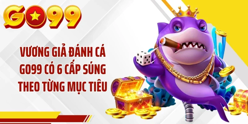 Vương giả đánh cá GO99 có 6 cấp súng theo từng mục tiêu